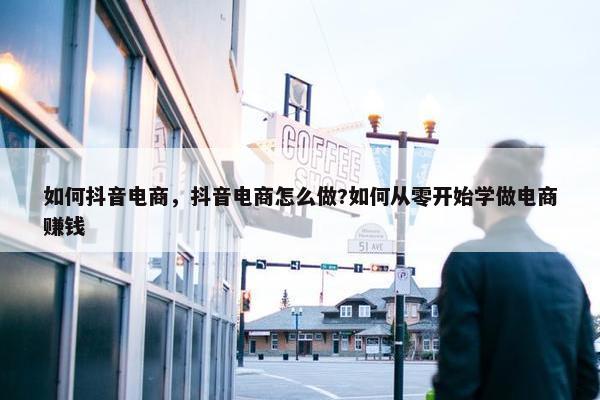 如何抖音电商，抖音电商怎么做?如何从零开始学做电商赚钱