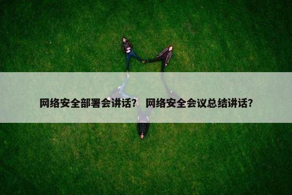 网络安全部署会讲话？ 网络安全会议总结讲话？