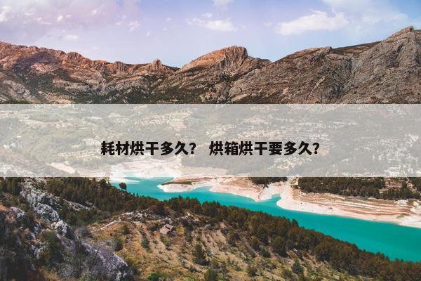耗材烘干多久？ 烘箱烘干要多久？