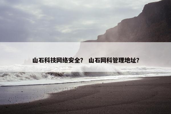 山石科技网络安全？ 山石网科管理地址？