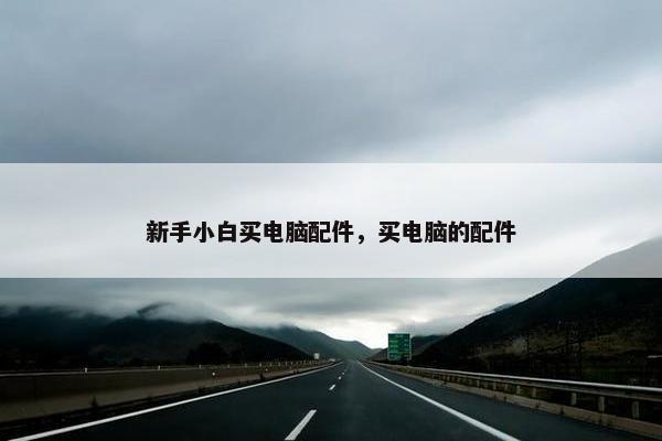 新手小白买电脑配件，买电脑的配件