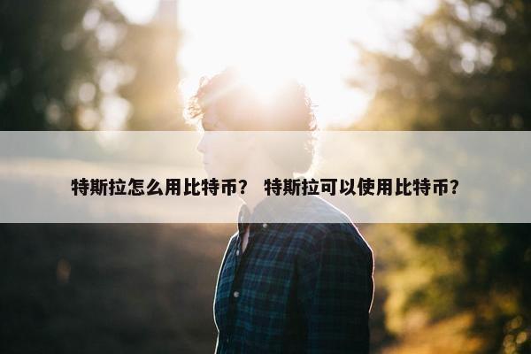 特斯拉怎么用比特币？ 特斯拉可以使用比特币？