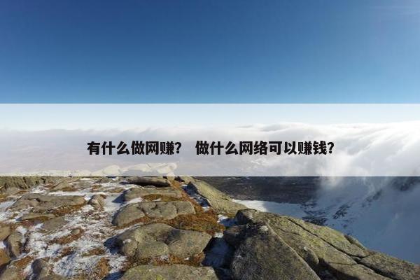 有什么做网赚？ 做什么网络可以赚钱？