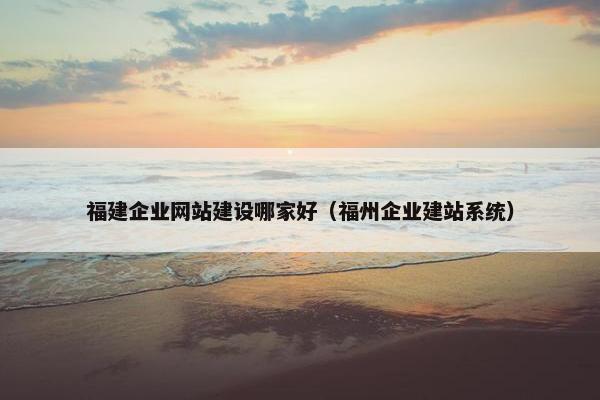 福建企业网站建设哪家好（福州企业建站系统）