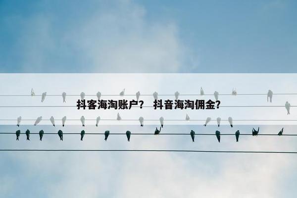 抖客海淘账户？ 抖音海淘佣金？