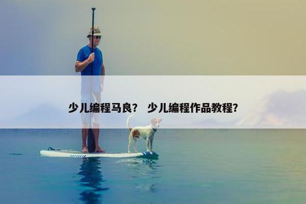 少儿编程马良？ 少儿编程作品教程？