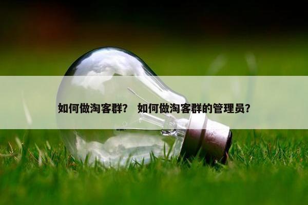 如何做淘客群？ 如何做淘客群的管理员？