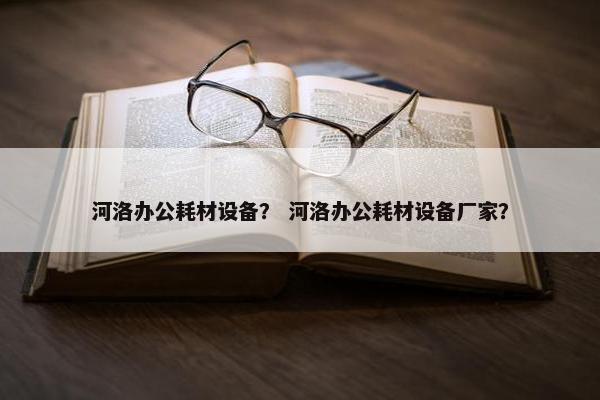 河洛办公耗材设备？ 河洛办公耗材设备厂家？