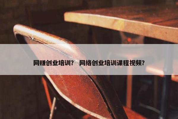 网赚创业培训？ 网络创业培训课程视频？