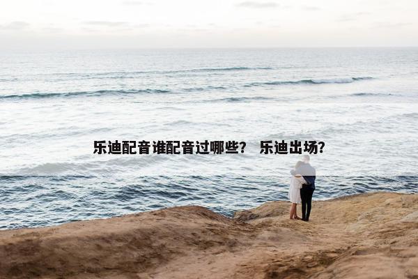 乐迪配音谁配音过哪些？ 乐迪出场？
