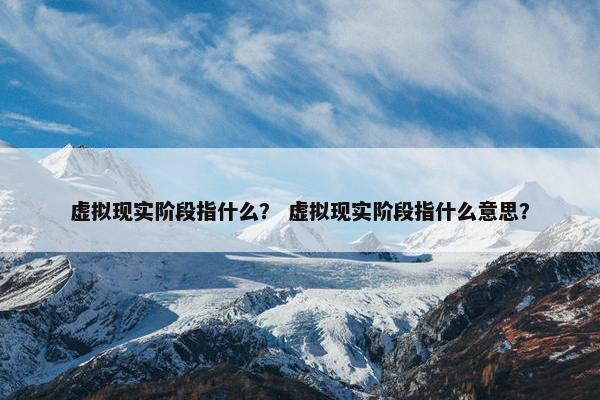 虚拟现实阶段指什么？ 虚拟现实阶段指什么意思？