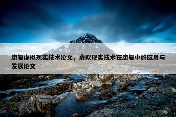 康复虚拟现实技术论文，虚拟现实技术在康复中的应用与发展论文