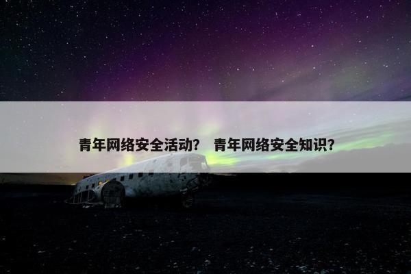 青年网络安全活动？ 青年网络安全知识？