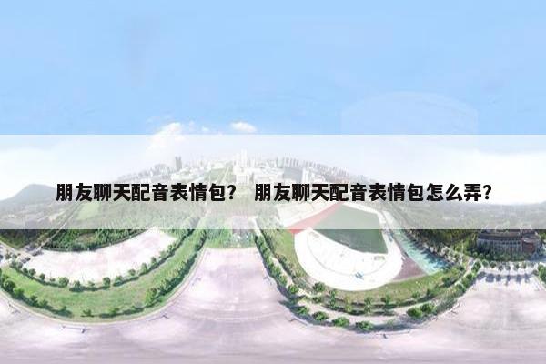 朋友聊天配音表情包？ 朋友聊天配音表情包怎么弄？