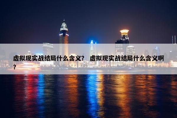 虚拟现实战结局什么含义？ 虚拟现实战结局什么含义啊？
