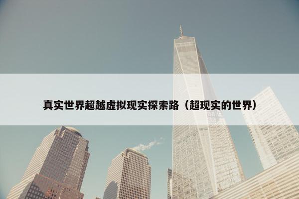 真实世界超越虚拟现实探索路（超现实的世界）