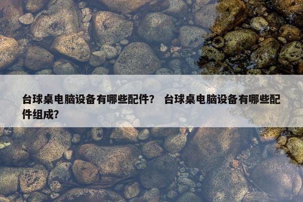 台球桌电脑设备有哪些配件？ 台球桌电脑设备有哪些配件组成？