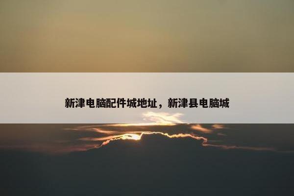 新津电脑配件城地址，新津县电脑城