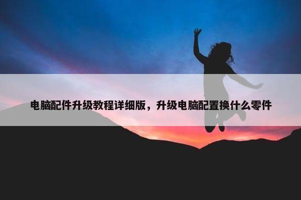 电脑配件升级教程详细版，升级电脑配置换什么零件