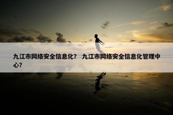 九江市网络安全信息化？ 九江市网络安全信息化管理中心？