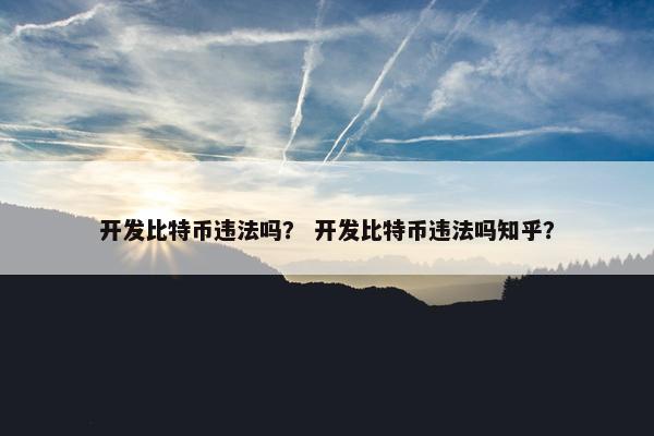 开发比特币违法吗？ 开发比特币违法吗知乎？