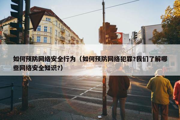如何预防网络安全行为（如何预防网络犯罪?我们了解哪些网络安全知识?）