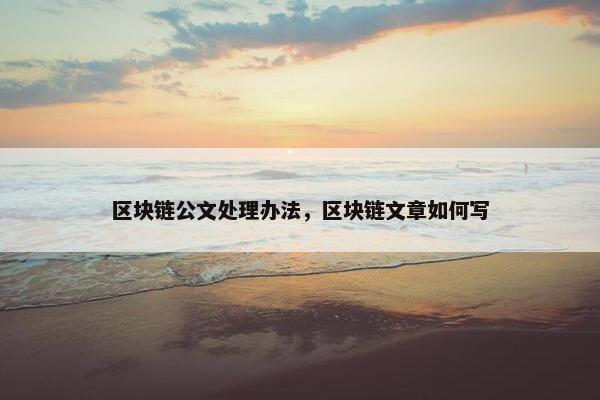 区块链公文处理办法，区块链文章如何写