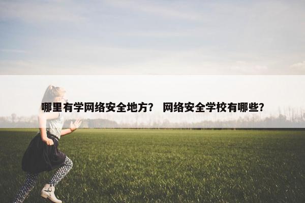 哪里有学网络安全地方？ 网络安全学校有哪些？
