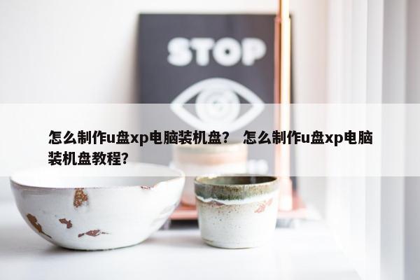 怎么制作u盘xp电脑装机盘？ 怎么制作u盘xp电脑装机盘教程？