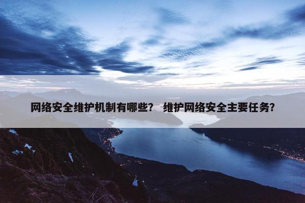网络安全维护机制有哪些？ 维护网络安全主要任务？