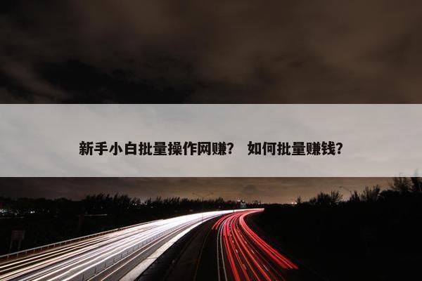 新手小白批量操作网赚？ 如何批量赚钱？