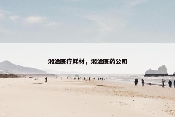 湘潭医疗耗材，湘潭医药公司