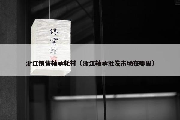 浙江销售轴承耗材（浙江轴承批发市场在哪里）