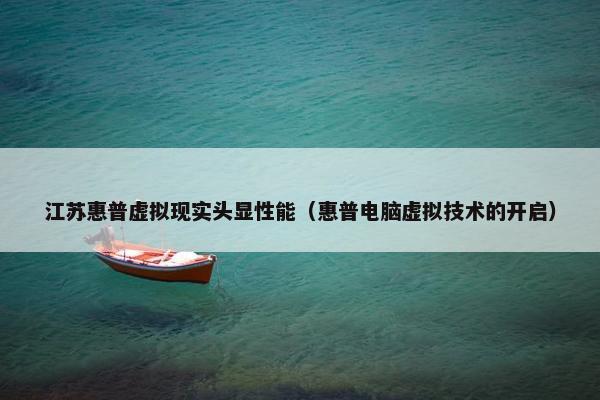 江苏惠普虚拟现实头显性能（惠普电脑虚拟技术的开启）