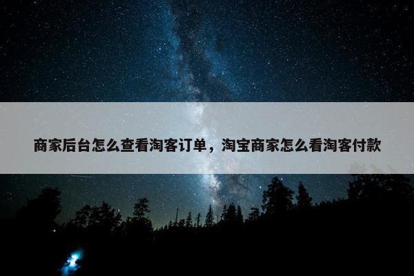 商家后台怎么查看淘客订单，淘宝商家怎么看淘客付款