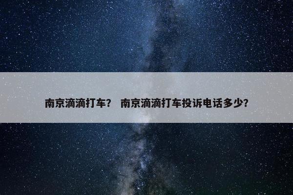 南京滴滴打车？ 南京滴滴打车投诉电话多少？