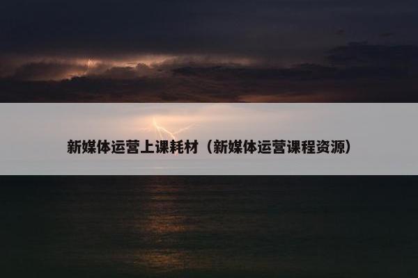新媒体运营上课耗材（新媒体运营课程资源）