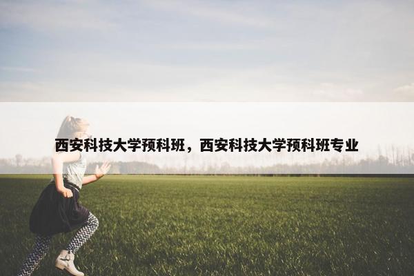 西安科技大学预科班，西安科技大学预科班专业