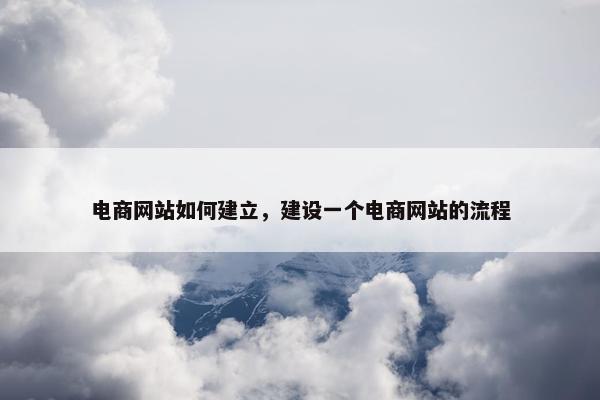 电商网站如何建立，建设一个电商网站的流程