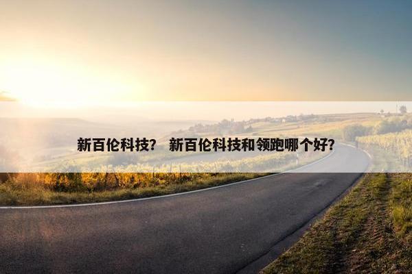 新百伦科技？ 新百伦科技和领跑哪个好？