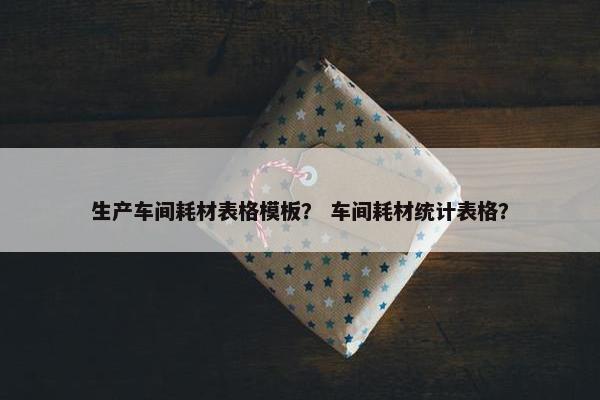 生产车间耗材表格模板？ 车间耗材统计表格？
