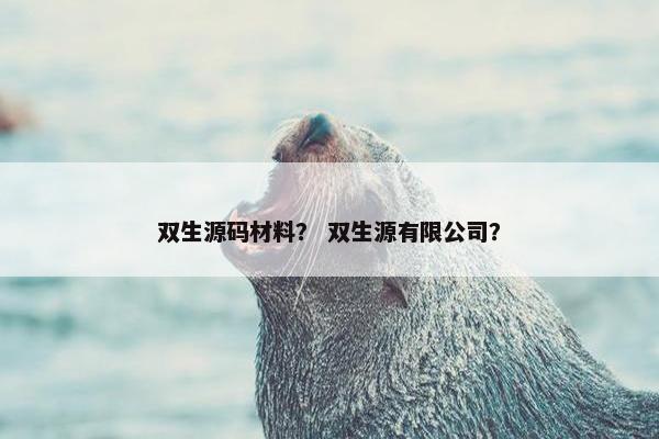 双生源码材料？ 双生源有限公司？