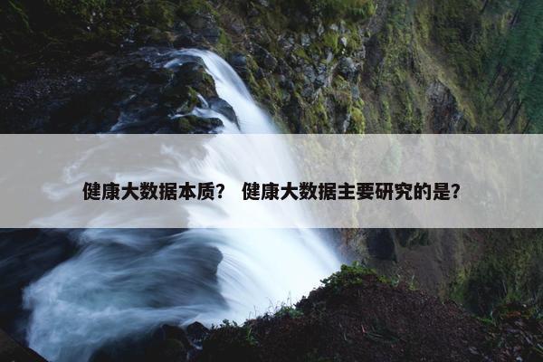 健康大数据本质？ 健康大数据主要研究的是？
