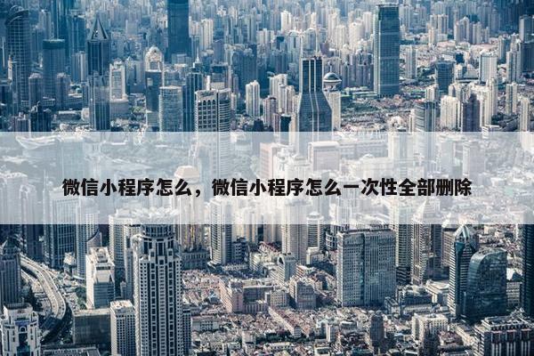 微信小程序怎么，微信小程序怎么一次性全部删除