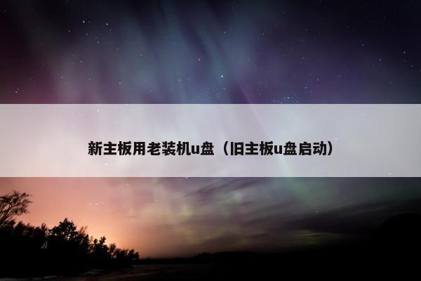 新主板用老装机u盘（旧主板u盘启动）