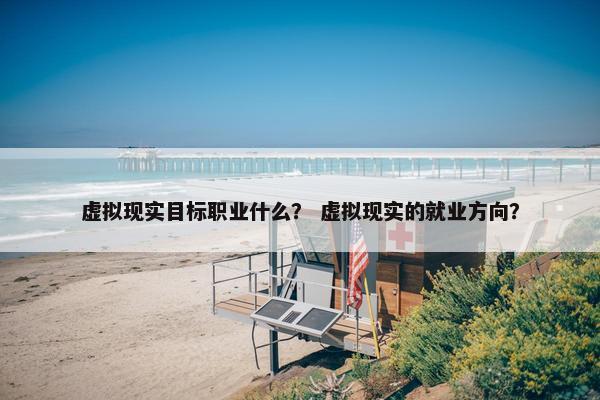 虚拟现实目标职业什么？ 虚拟现实的就业方向？