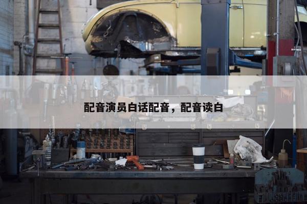 配音演员白话配音，配音读白