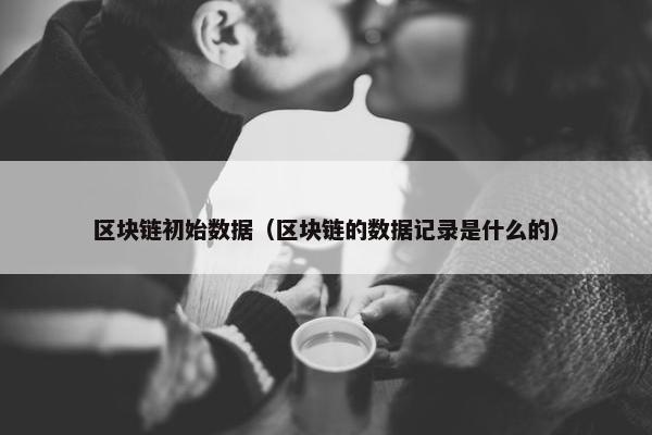 区块链初始数据（区块链的数据记录是什么的）