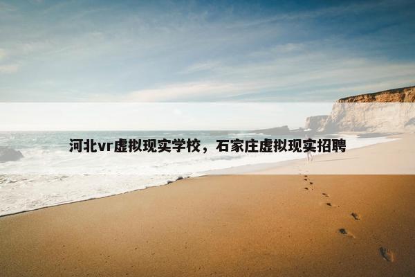 河北vr虚拟现实学校，石家庄虚拟现实招聘