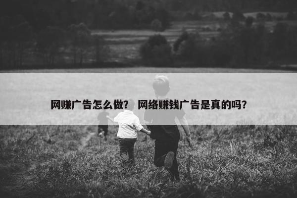 网赚广告怎么做？ 网络赚钱广告是真的吗？